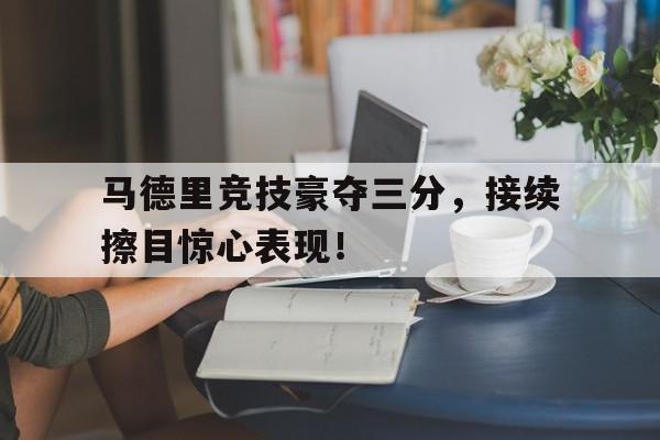 马德里竞技豪夺三分，接续擦目惊心表现！的简单介绍